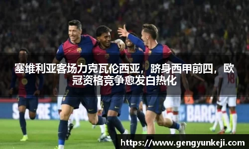 塞维利亚客场力克瓦伦西亚，跻身西甲前四，欧冠资格竞争愈发白热化