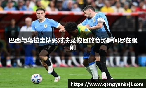 巴西与乌拉圭精彩对决录像回放赛场瞬间尽在眼前