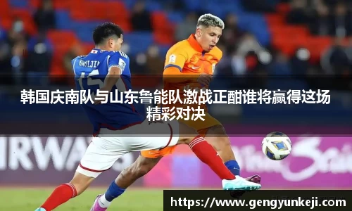 韩国庆南队与山东鲁能队激战正酣谁将赢得这场精彩对决