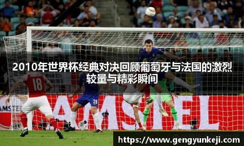 2010年世界杯经典对决回顾葡萄牙与法国的激烈较量与精彩瞬间